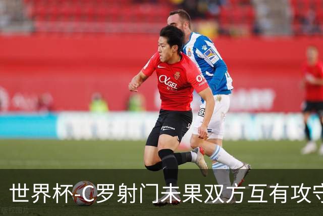 世界杯-C罗射门未果双方互有攻守 半场葡萄牙0-0哥伦比亚