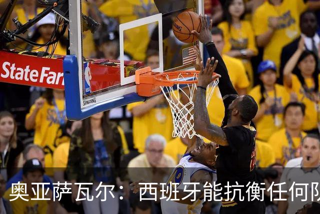 奥亚萨瓦尔：西班牙能抗衡任何队 梅罗这岁数还能踢本身就是成就