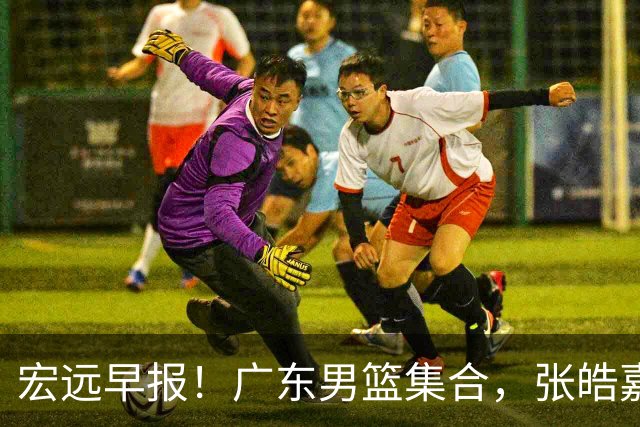 宏远早报！广东男篮集合，张皓嘉归队，徐杰美国特训，胡明轩杜润旺养伤，主教练未见身影！