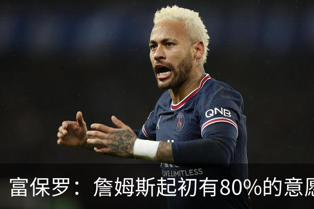 富保罗：詹姆斯起初有80%的意愿回归湖人 最终表示100%不想回那里