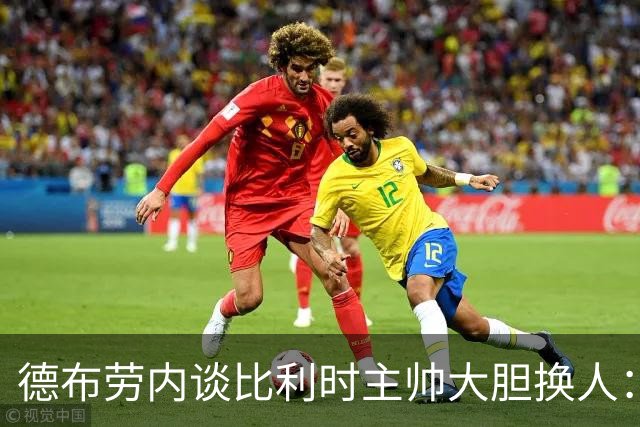 德布劳内谈比利时主帅大胆换人：你不得不服，事实证明他是对的