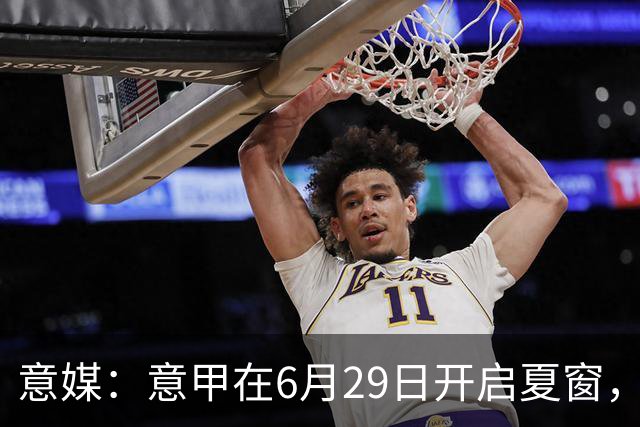 意媒：意甲在6月29日开启夏窗，因为6月30日是财年结账日