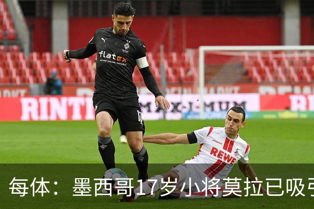 每体：墨西哥17岁小将莫拉已吸引皇马、巴萨及曼联的兴趣