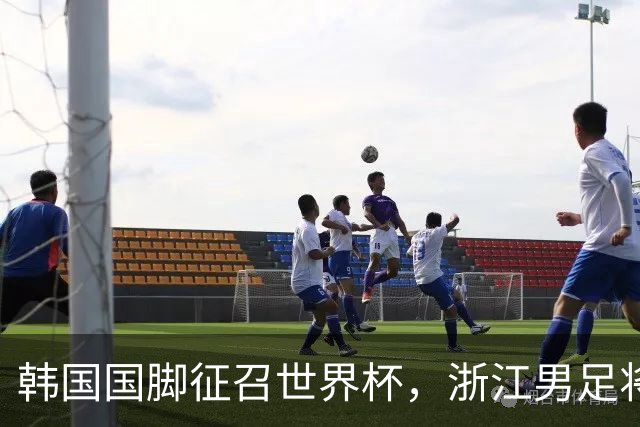 韩国国脚征召世界杯，浙江男足将获得可观补偿