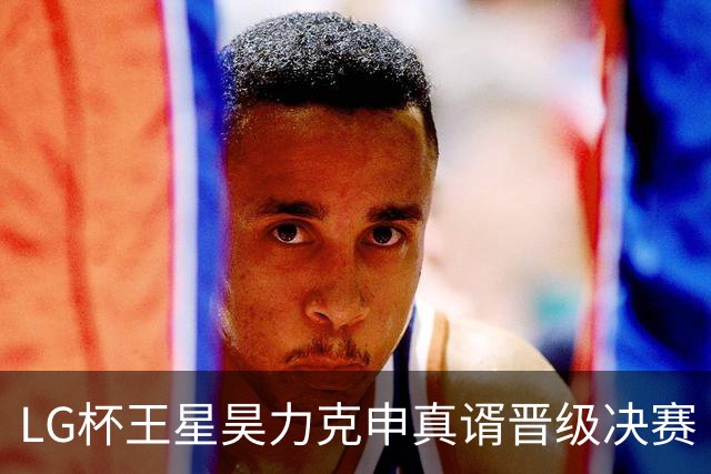 LG杯王星昊力克申真谞晋级决赛 会师韩国名将申旻埈
